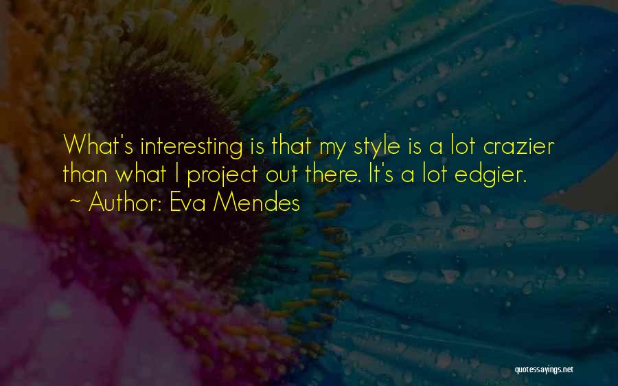 Eva Mendes Quotes: What's Interesting Is That My Style Is A Lot Crazier Than What I Project Out There. It's A Lot Edgier.