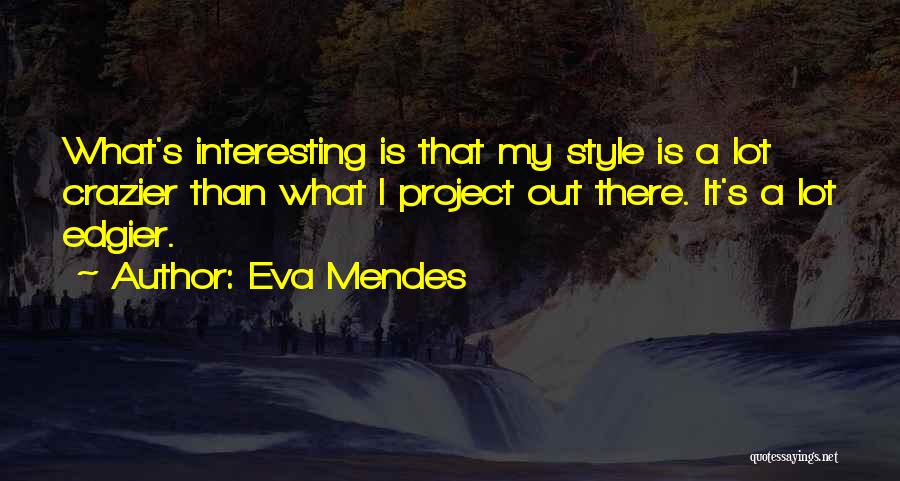 Eva Mendes Quotes: What's Interesting Is That My Style Is A Lot Crazier Than What I Project Out There. It's A Lot Edgier.
