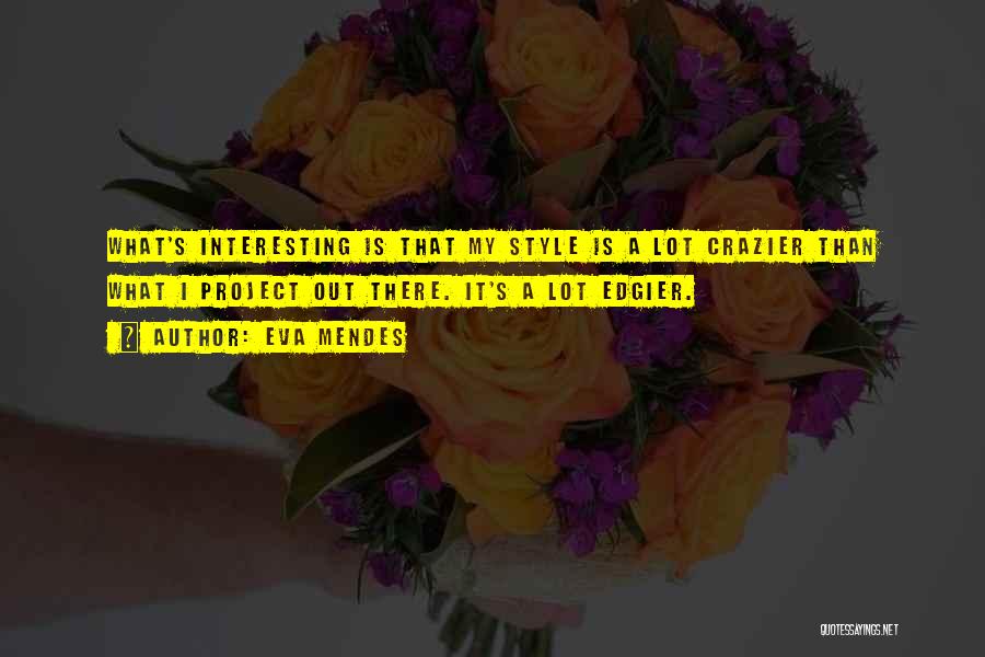 Eva Mendes Quotes: What's Interesting Is That My Style Is A Lot Crazier Than What I Project Out There. It's A Lot Edgier.