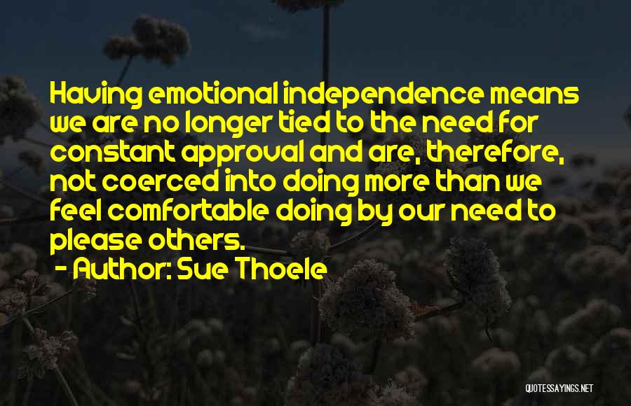 Sue Thoele Quotes: Having Emotional Independence Means We Are No Longer Tied To The Need For Constant Approval And Are, Therefore, Not Coerced