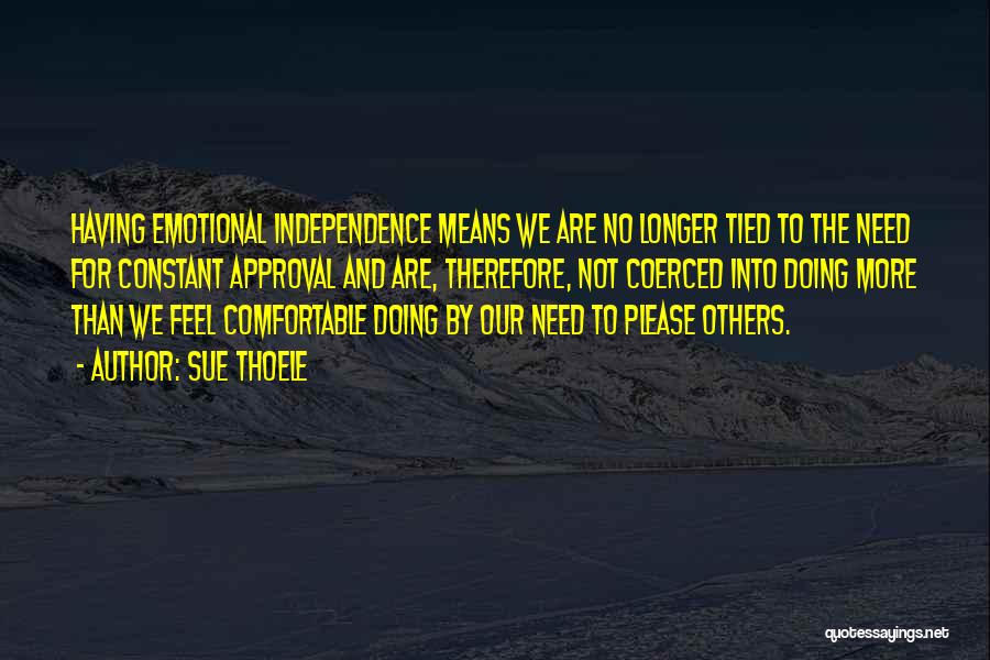 Sue Thoele Quotes: Having Emotional Independence Means We Are No Longer Tied To The Need For Constant Approval And Are, Therefore, Not Coerced