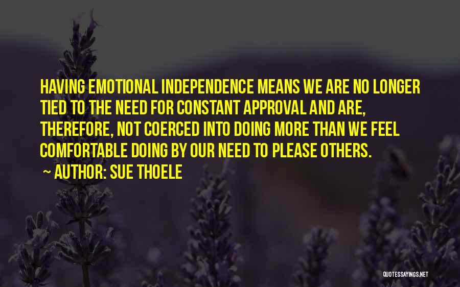 Sue Thoele Quotes: Having Emotional Independence Means We Are No Longer Tied To The Need For Constant Approval And Are, Therefore, Not Coerced