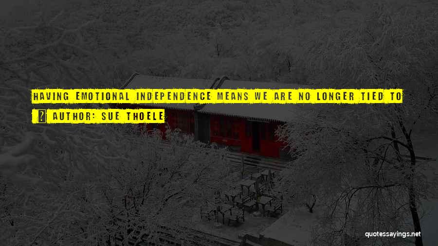 Sue Thoele Quotes: Having Emotional Independence Means We Are No Longer Tied To The Need For Constant Approval And Are, Therefore, Not Coerced