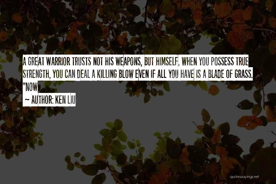 Ken Liu Quotes: A Great Warrior Trusts Not His Weapons, But Himself. When You Possess True Strength, You Can Deal A Killing Blow