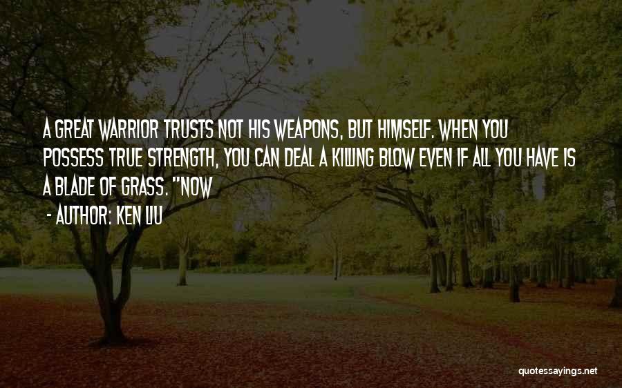 Ken Liu Quotes: A Great Warrior Trusts Not His Weapons, But Himself. When You Possess True Strength, You Can Deal A Killing Blow