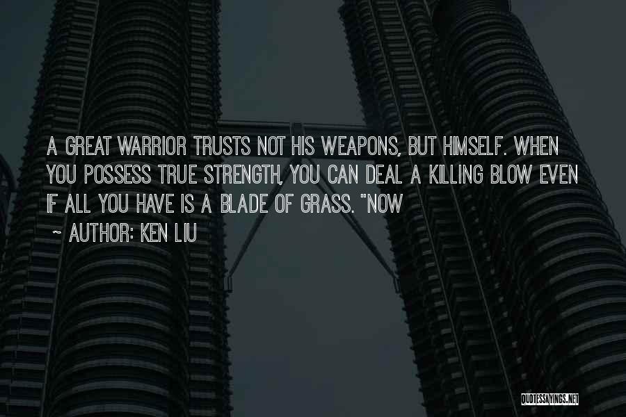 Ken Liu Quotes: A Great Warrior Trusts Not His Weapons, But Himself. When You Possess True Strength, You Can Deal A Killing Blow