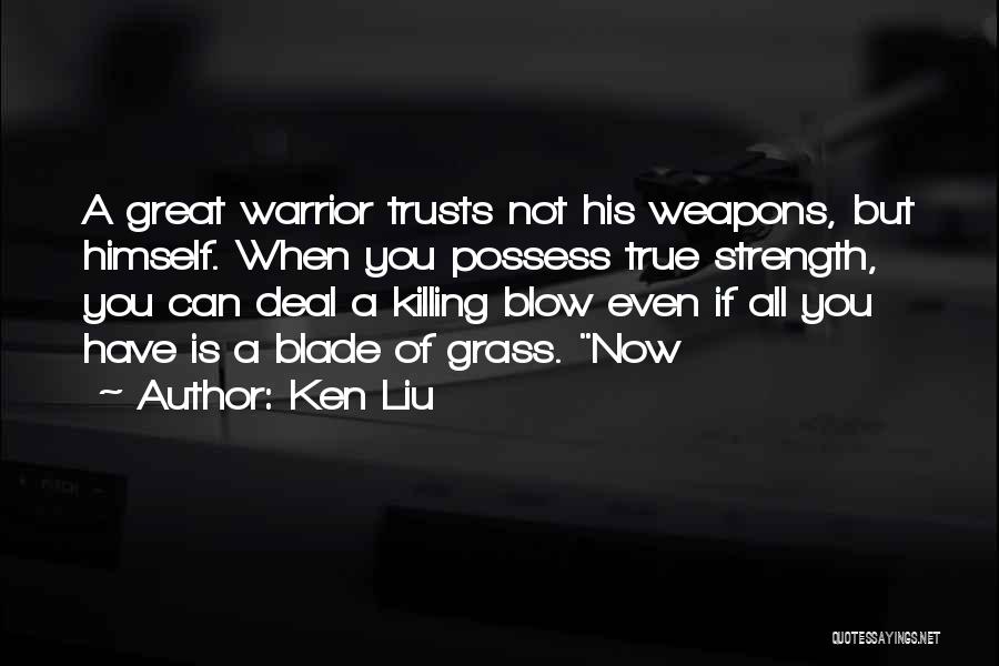 Ken Liu Quotes: A Great Warrior Trusts Not His Weapons, But Himself. When You Possess True Strength, You Can Deal A Killing Blow