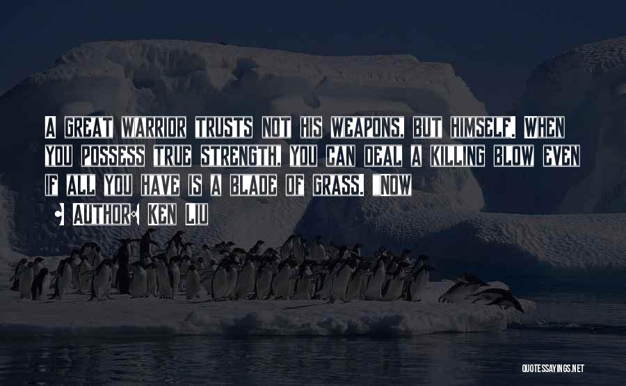 Ken Liu Quotes: A Great Warrior Trusts Not His Weapons, But Himself. When You Possess True Strength, You Can Deal A Killing Blow