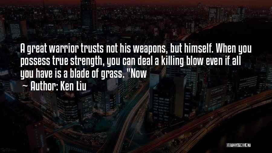 Ken Liu Quotes: A Great Warrior Trusts Not His Weapons, But Himself. When You Possess True Strength, You Can Deal A Killing Blow