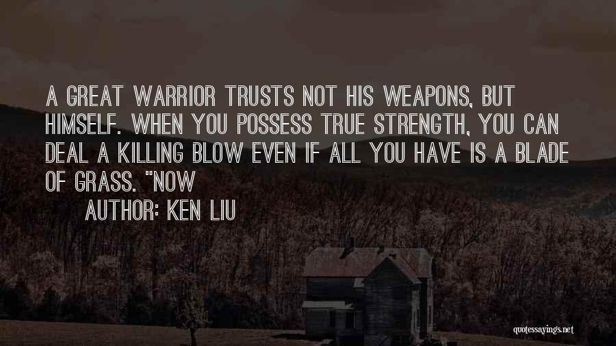 Ken Liu Quotes: A Great Warrior Trusts Not His Weapons, But Himself. When You Possess True Strength, You Can Deal A Killing Blow