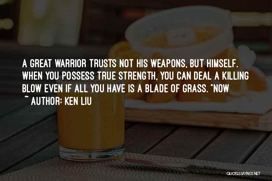 Ken Liu Quotes: A Great Warrior Trusts Not His Weapons, But Himself. When You Possess True Strength, You Can Deal A Killing Blow