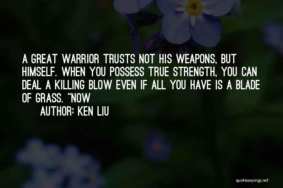 Ken Liu Quotes: A Great Warrior Trusts Not His Weapons, But Himself. When You Possess True Strength, You Can Deal A Killing Blow