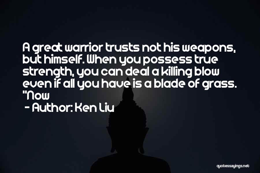 Ken Liu Quotes: A Great Warrior Trusts Not His Weapons, But Himself. When You Possess True Strength, You Can Deal A Killing Blow