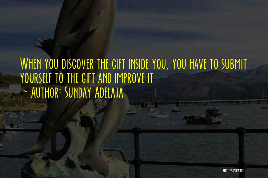 Sunday Adelaja Quotes: When You Discover The Gift Inside You, You Have To Submit Yourself To The Gift And Improve It