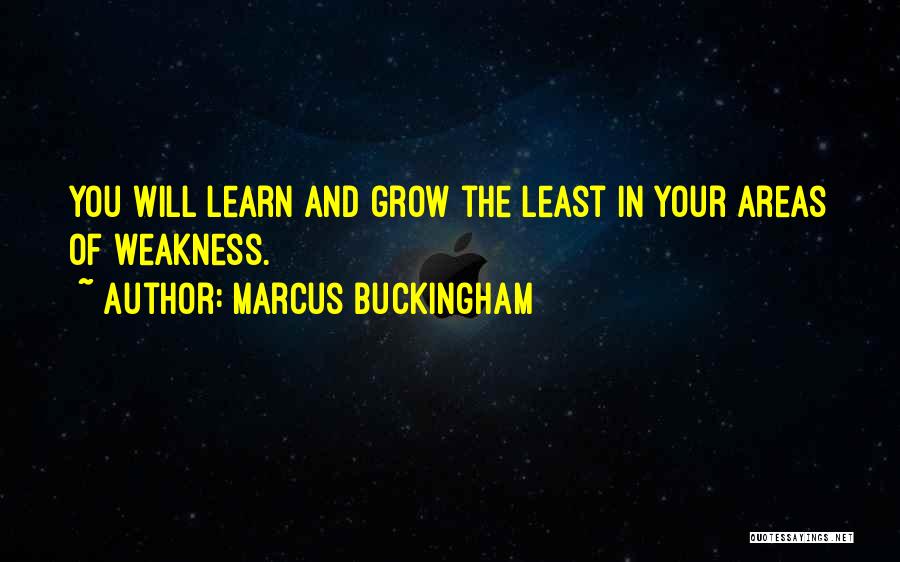 Marcus Buckingham Quotes: You Will Learn And Grow The Least In Your Areas Of Weakness.