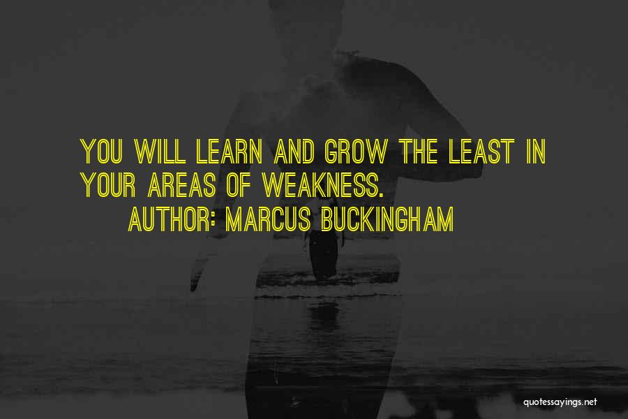 Marcus Buckingham Quotes: You Will Learn And Grow The Least In Your Areas Of Weakness.