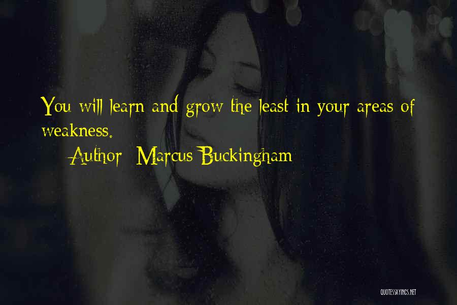 Marcus Buckingham Quotes: You Will Learn And Grow The Least In Your Areas Of Weakness.