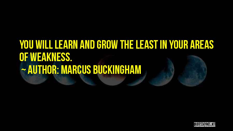 Marcus Buckingham Quotes: You Will Learn And Grow The Least In Your Areas Of Weakness.
