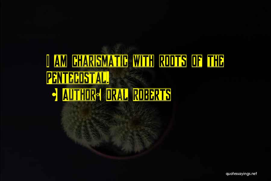 Oral Roberts Quotes: I Am Charismatic With Roots Of The Pentecostal.