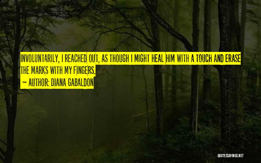 Diana Gabaldon Quotes: Involuntarily, I Reached Out, As Though I Might Heal Him With A Touch And Erase The Marks With My Fingers.