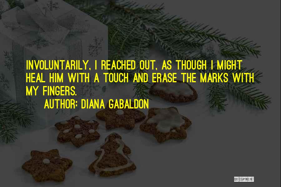 Diana Gabaldon Quotes: Involuntarily, I Reached Out, As Though I Might Heal Him With A Touch And Erase The Marks With My Fingers.