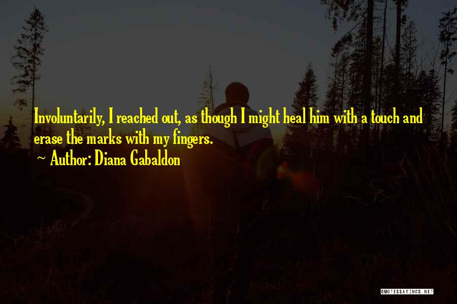 Diana Gabaldon Quotes: Involuntarily, I Reached Out, As Though I Might Heal Him With A Touch And Erase The Marks With My Fingers.