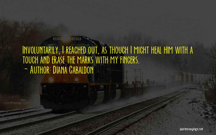 Diana Gabaldon Quotes: Involuntarily, I Reached Out, As Though I Might Heal Him With A Touch And Erase The Marks With My Fingers.