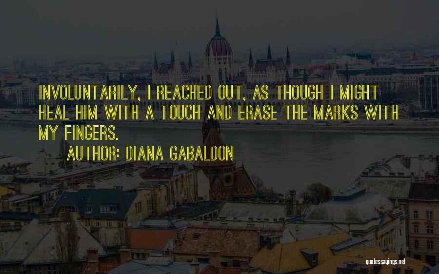 Diana Gabaldon Quotes: Involuntarily, I Reached Out, As Though I Might Heal Him With A Touch And Erase The Marks With My Fingers.
