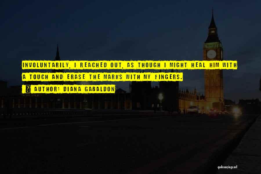Diana Gabaldon Quotes: Involuntarily, I Reached Out, As Though I Might Heal Him With A Touch And Erase The Marks With My Fingers.