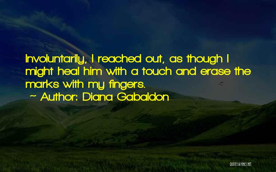 Diana Gabaldon Quotes: Involuntarily, I Reached Out, As Though I Might Heal Him With A Touch And Erase The Marks With My Fingers.