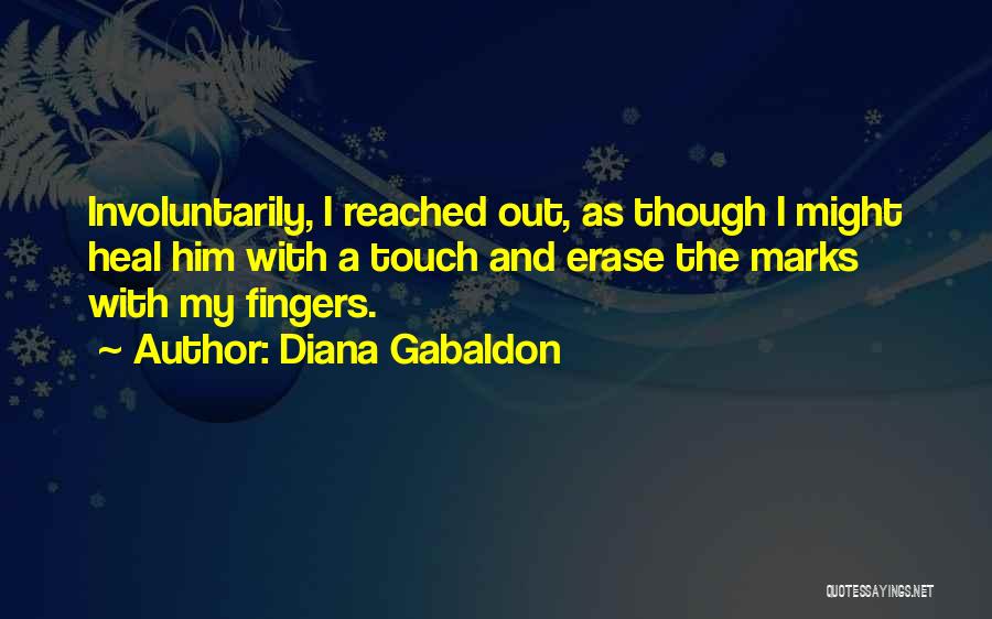 Diana Gabaldon Quotes: Involuntarily, I Reached Out, As Though I Might Heal Him With A Touch And Erase The Marks With My Fingers.