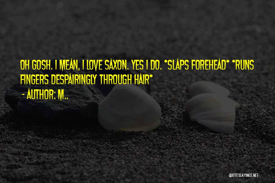 M.. Quotes: Oh Gosh. I Mean, I Love Saxon. Yes I Do. *slaps Forehead* *runs Fingers Despairingly Through Hair*