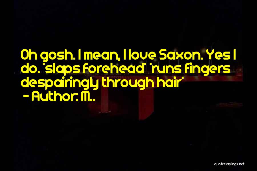 M.. Quotes: Oh Gosh. I Mean, I Love Saxon. Yes I Do. *slaps Forehead* *runs Fingers Despairingly Through Hair*