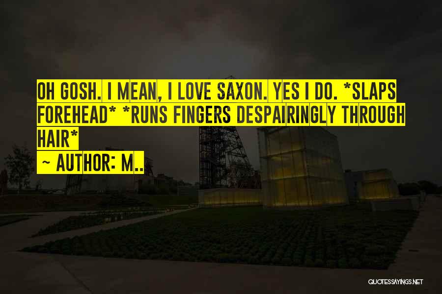 M.. Quotes: Oh Gosh. I Mean, I Love Saxon. Yes I Do. *slaps Forehead* *runs Fingers Despairingly Through Hair*