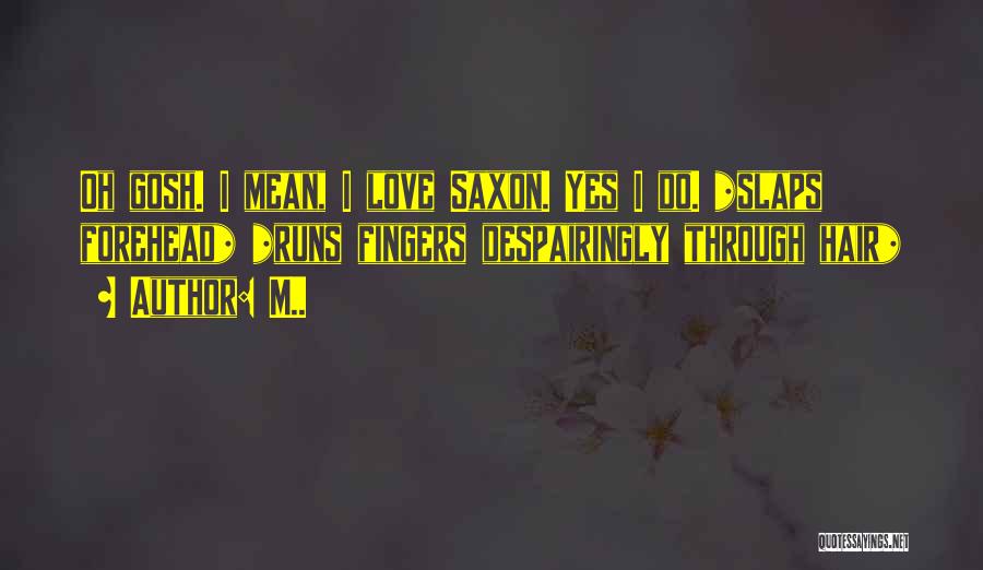 M.. Quotes: Oh Gosh. I Mean, I Love Saxon. Yes I Do. *slaps Forehead* *runs Fingers Despairingly Through Hair*