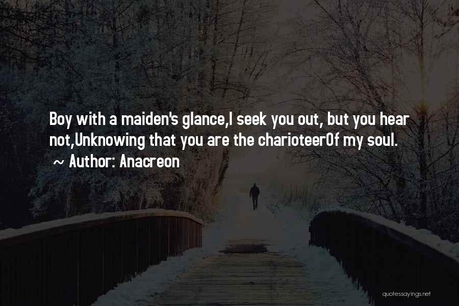 Anacreon Quotes: Boy With A Maiden's Glance,i Seek You Out, But You Hear Not,unknowing That You Are The Charioteerof My Soul.