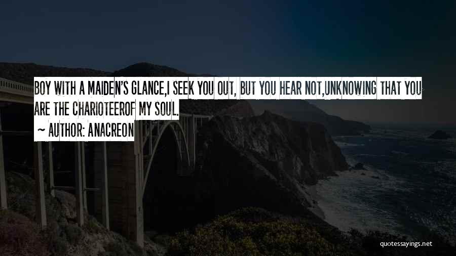 Anacreon Quotes: Boy With A Maiden's Glance,i Seek You Out, But You Hear Not,unknowing That You Are The Charioteerof My Soul.