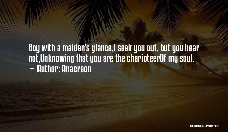 Anacreon Quotes: Boy With A Maiden's Glance,i Seek You Out, But You Hear Not,unknowing That You Are The Charioteerof My Soul.