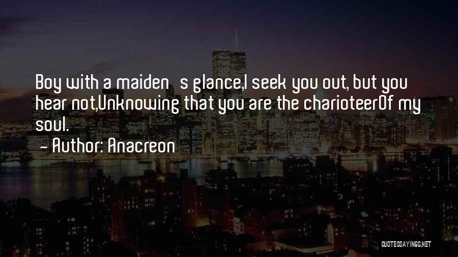 Anacreon Quotes: Boy With A Maiden's Glance,i Seek You Out, But You Hear Not,unknowing That You Are The Charioteerof My Soul.