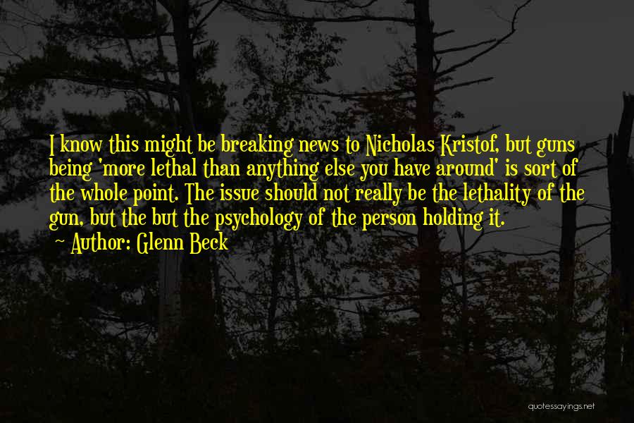 Glenn Beck Quotes: I Know This Might Be Breaking News To Nicholas Kristof, But Guns Being 'more Lethal Than Anything Else You Have