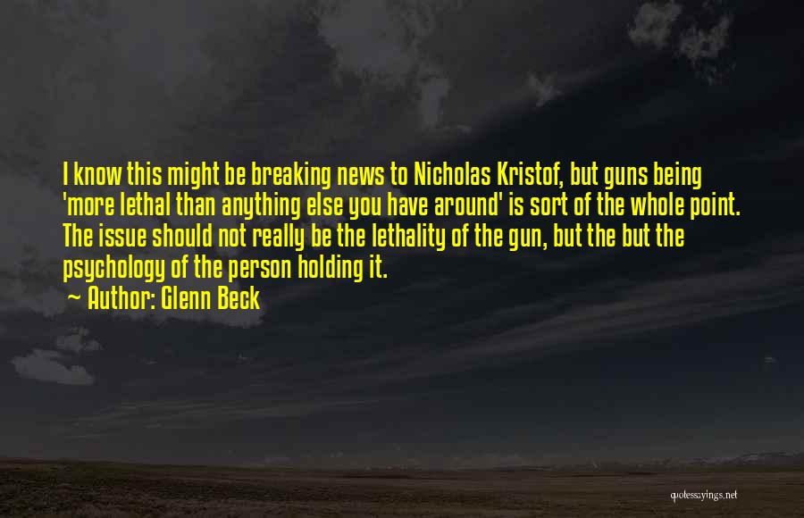 Glenn Beck Quotes: I Know This Might Be Breaking News To Nicholas Kristof, But Guns Being 'more Lethal Than Anything Else You Have