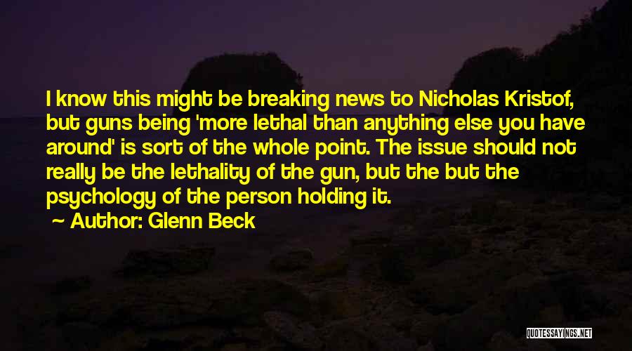 Glenn Beck Quotes: I Know This Might Be Breaking News To Nicholas Kristof, But Guns Being 'more Lethal Than Anything Else You Have
