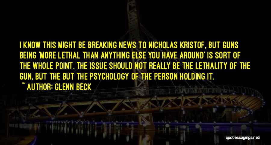Glenn Beck Quotes: I Know This Might Be Breaking News To Nicholas Kristof, But Guns Being 'more Lethal Than Anything Else You Have