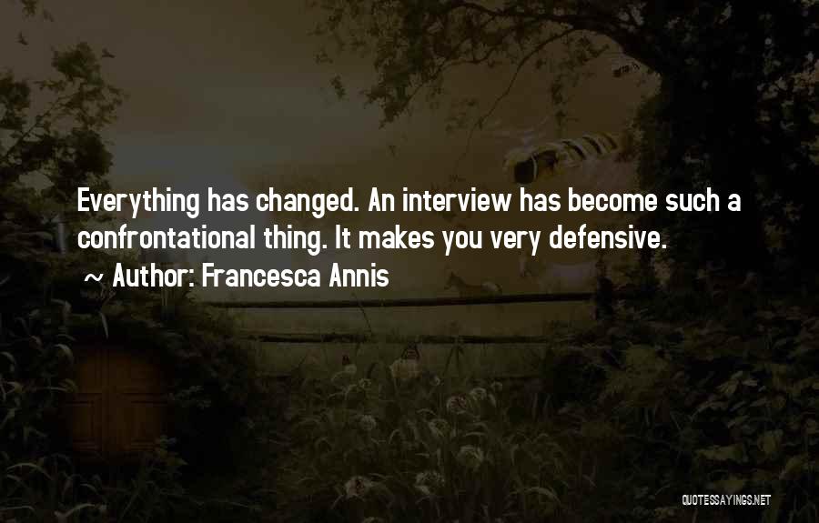 Francesca Annis Quotes: Everything Has Changed. An Interview Has Become Such A Confrontational Thing. It Makes You Very Defensive.