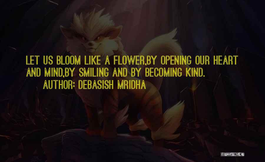 Debasish Mridha Quotes: Let Us Bloom Like A Flower,by Opening Our Heart And Mind,by Smiling And By Becoming Kind.