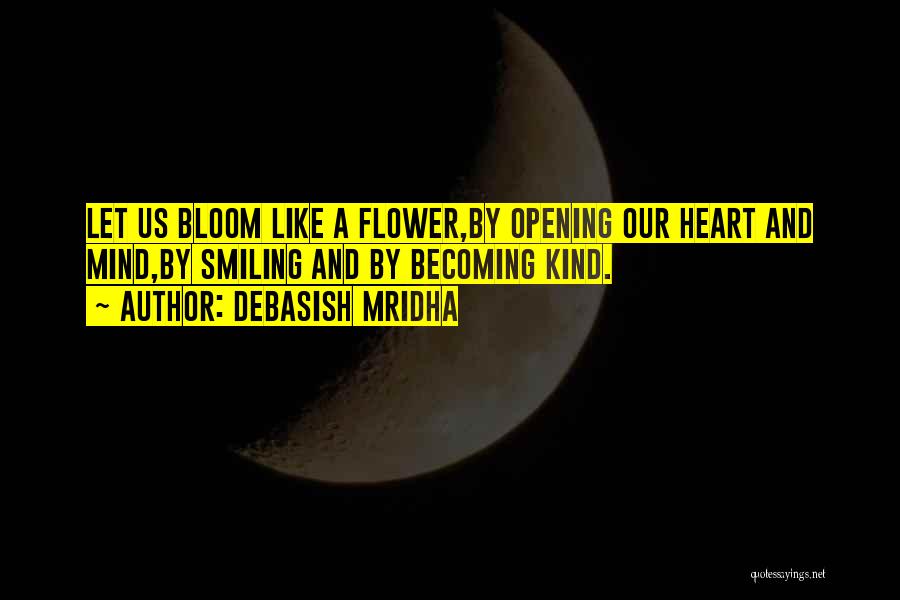 Debasish Mridha Quotes: Let Us Bloom Like A Flower,by Opening Our Heart And Mind,by Smiling And By Becoming Kind.