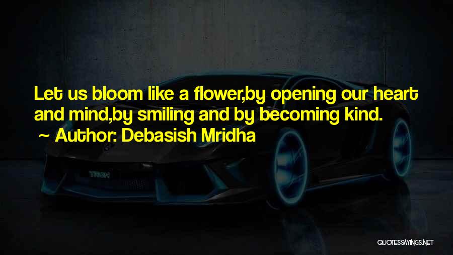 Debasish Mridha Quotes: Let Us Bloom Like A Flower,by Opening Our Heart And Mind,by Smiling And By Becoming Kind.