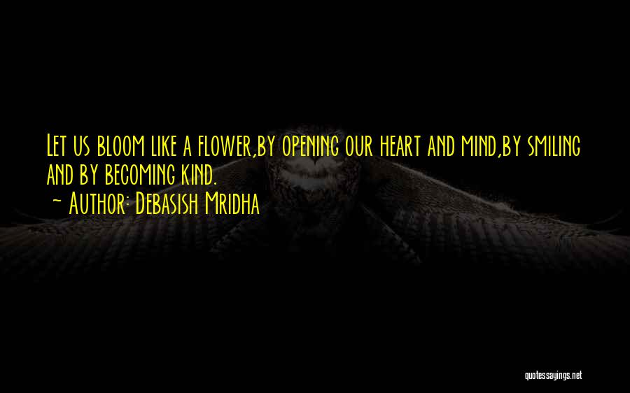 Debasish Mridha Quotes: Let Us Bloom Like A Flower,by Opening Our Heart And Mind,by Smiling And By Becoming Kind.