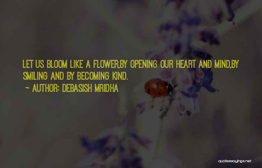 Debasish Mridha Quotes: Let Us Bloom Like A Flower,by Opening Our Heart And Mind,by Smiling And By Becoming Kind.