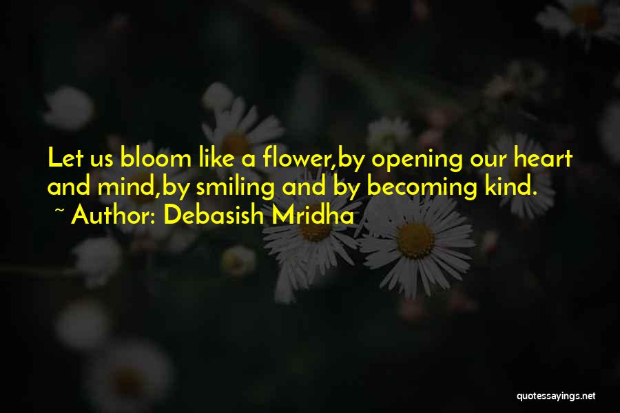 Debasish Mridha Quotes: Let Us Bloom Like A Flower,by Opening Our Heart And Mind,by Smiling And By Becoming Kind.